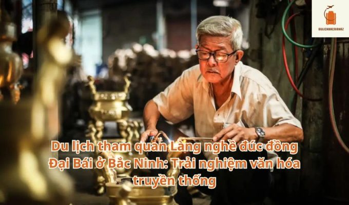 Du lịch tham quan Làng nghề đúc đồng Đại Bái ở Bắc Ninh: Trải nghiệm văn hóa truyền thống