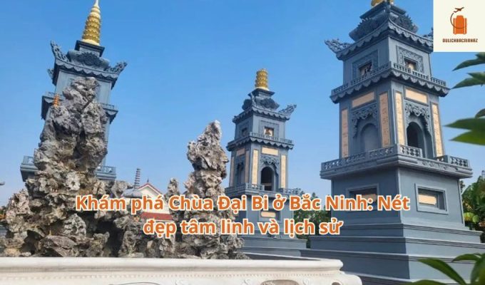 Khám phá Chùa Đại Bi ở Bắc Ninh: Nét đẹp tâm linh và lịch sử