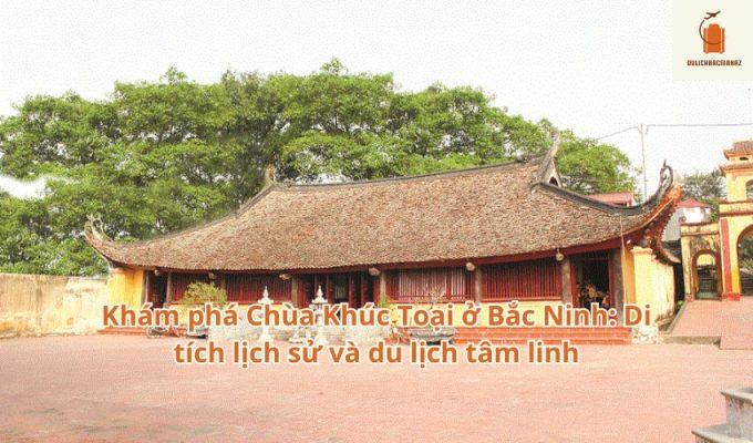 Khám phá Chùa Khúc Toại ở Bắc Ninh: Di tích lịch sử và du lịch tâm linh