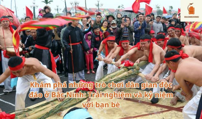 Khám phá những trò chơi dân gian độc đáo ở Bắc Ninh: Trải nghiệm và kỷ niệm với bạn bè