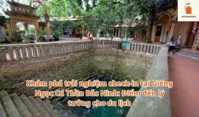 Khám phá trải nghiệm check-in tại Giếng Ngọc Cá Thần Bắc Ninh: Điểm đến lý tưởng cho du lịch