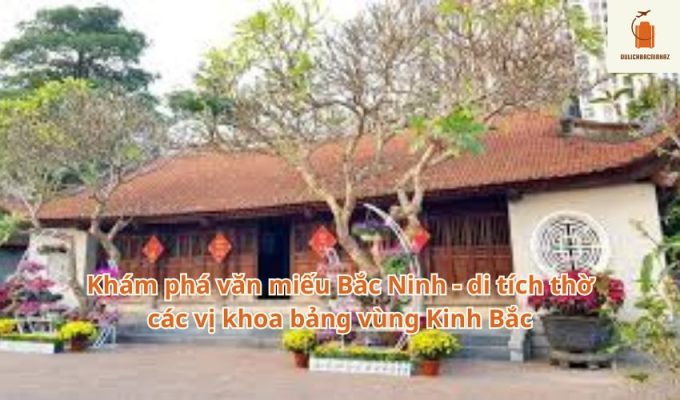 Khám phá văn miếu Bắc Ninh – di tích thờ các vị khoa bảng vùng Kinh Bắc