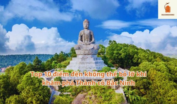 Top 10 điểm đến không thể bỏ lỡ khi khám phá Thành cổ Bắc Ninh