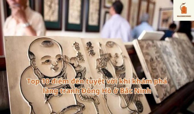 Top 10 điểm đến tuyệt vời khi khám phá làng tranh Đông Hồ ở Bắc Ninh