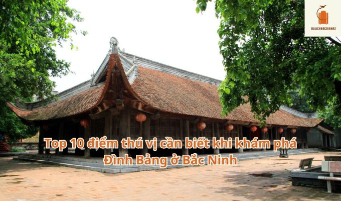 Top 10 điểm thú vị cần biết khi khám phá Đình Bảng ở Bắc Ninh