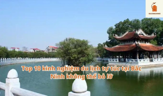 Top 10 kinh nghiệm du lịch tự túc tại Bắc Ninh không thể bỏ lỡ