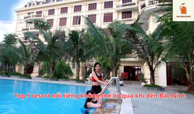 Top 5 resort nổi tiếng không thể bỏ qua khi đến Bắc Ninh