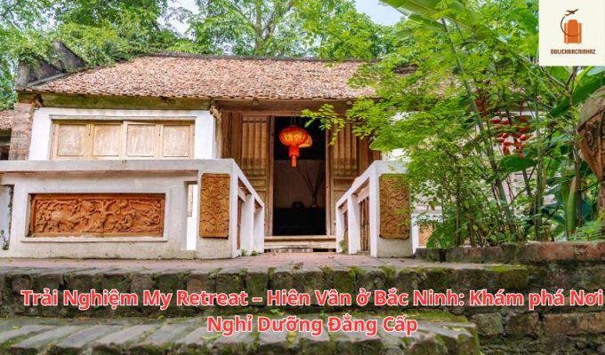 Trải Nghiệm My Retreat – Hiên Vân ở Bắc Ninh: Khám phá Nơi Nghỉ Dưỡng Đẳng Cấp