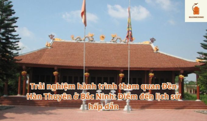 Trải nghiệm hành trình tham quan Đền Hàn Thuyên ở Bắc Ninh: Điểm đến lịch sử hấp dẫn