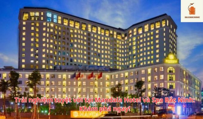 Trải nghiệm tuyệt vời tại Mandala Hotel và Spa Bắc Ninh: Khám phá ngay!