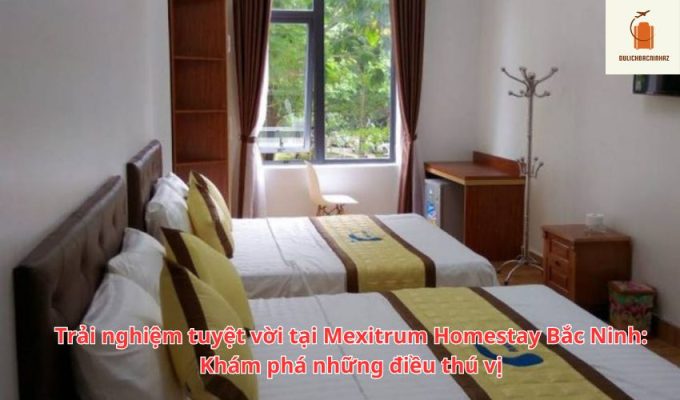 Trải nghiệm tuyệt vời tại Mexitrum Homestay Bắc Ninh: Khám phá những điều thú vị